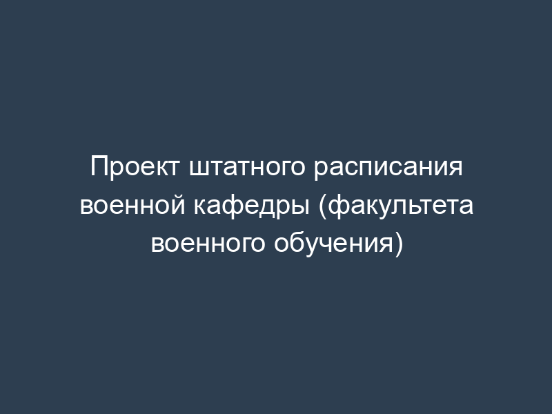 Проект штатного расписания военной кафедры (факультета военного обучения)