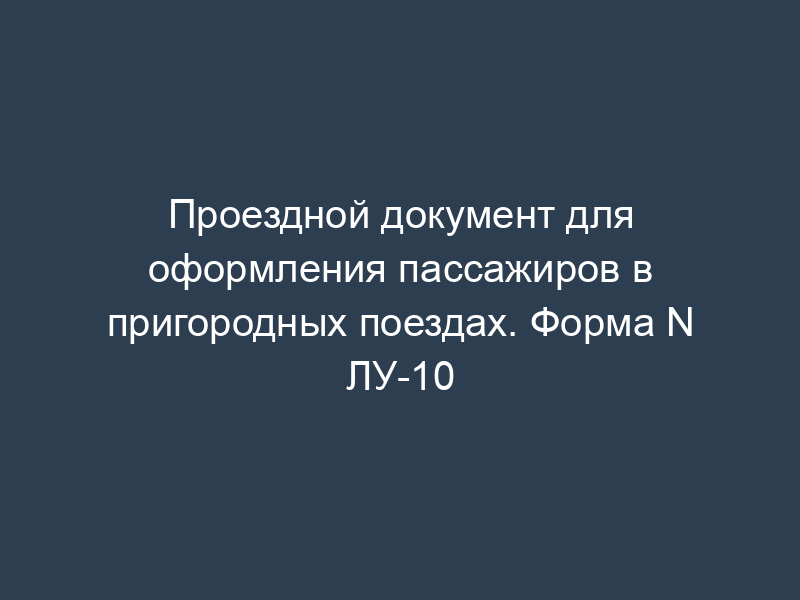 Проездной документ для оформления пассажиров в пригородных поездах. Форма N ЛУ-10