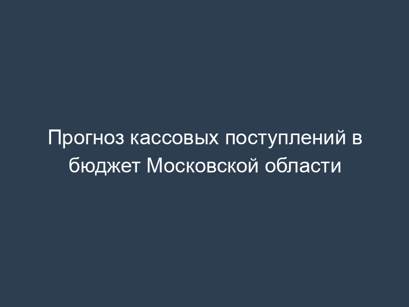 Прогноз кассовых поступлений в бюджет Московской области