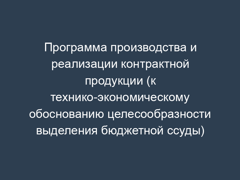 Программа производства и реализации контрактной продукции (к технико-экономическому обоснованию целесообразности выделения бюджетной ссуды)