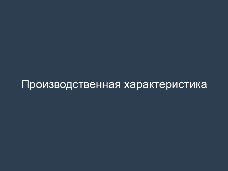 Производственная характеристика