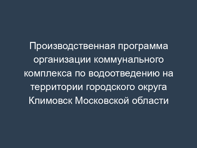 Производственная программа организации коммунального комплекса по водоотведению на территории городского округа Климовск Московской области