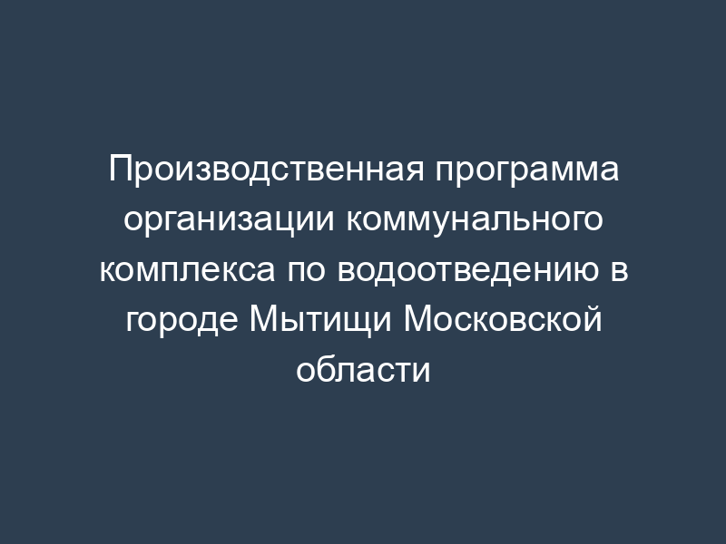Производственная программа организации коммунального комплекса по водоотведению в городе Мытищи Московской области
