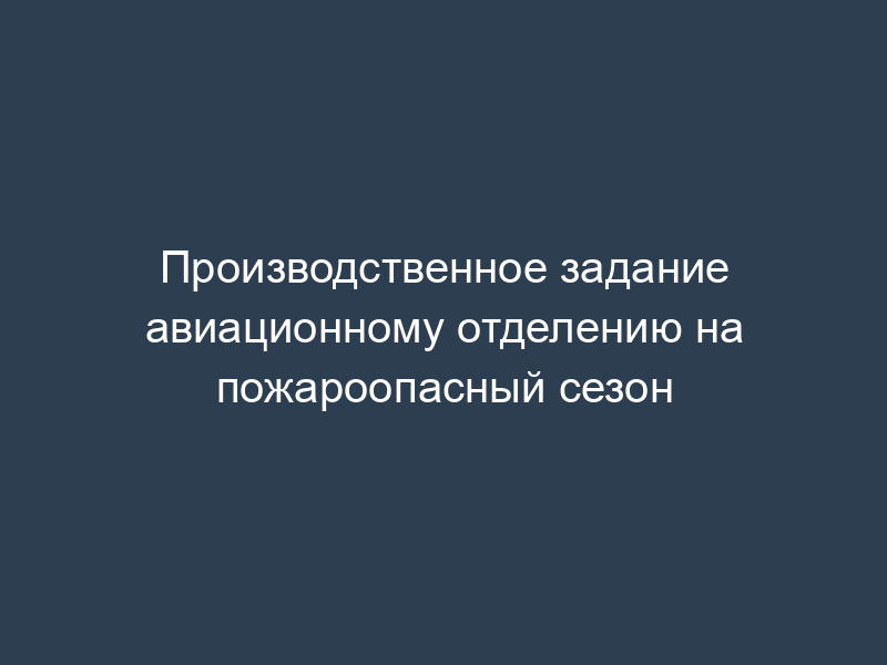 Производственное задание авиационному отделению на пожароопасный сезон