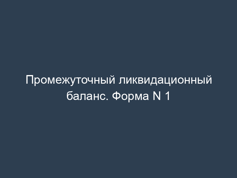 Промежуточный ликвидационный баланс. Форма N 1