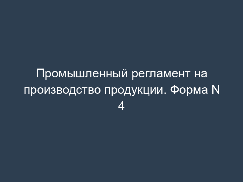 Промышленный регламент на производство продукции. Форма N 4