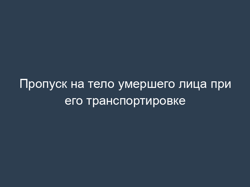 Пропуск на тело умершего лица при его транспортировке
