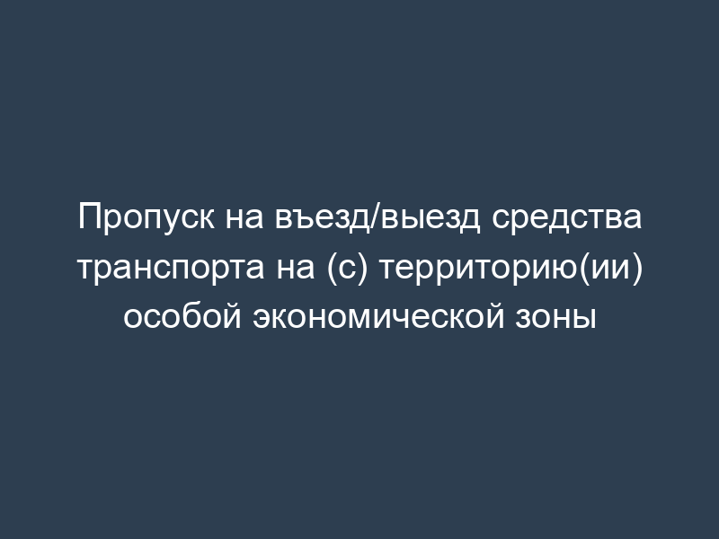 Пропуск на въезд/выезд средства транспорта на (с) территорию(ии) особой экономической зоны