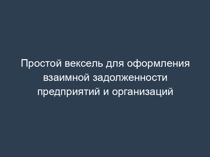Простой вексель для оформления взаимной задолженности предприятий и организаций