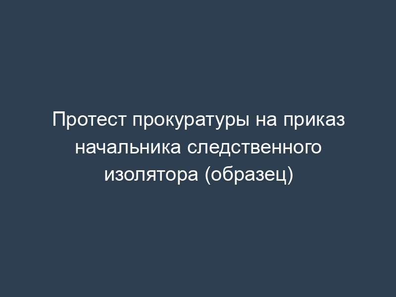 Протест прокуратуры на приказ начальника следственного изолятора (образец)