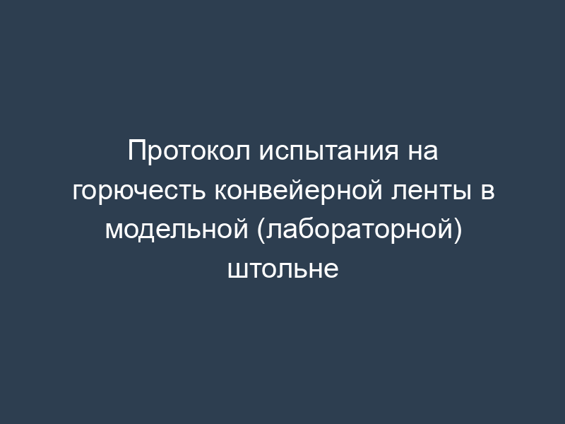 Протокол испытания на горючесть конвейерной ленты в модельной (лабораторной) штольне