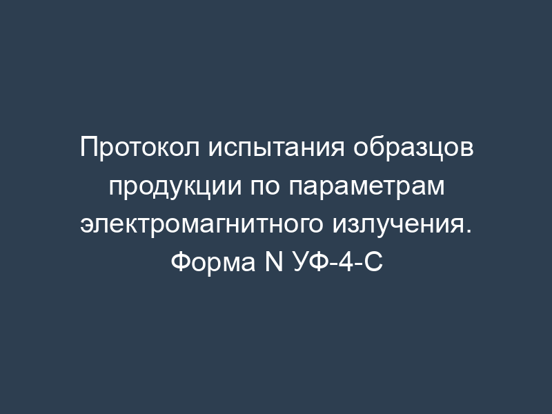 Протокол испытания образцов продукции по параметрам электромагнитного излучения. Форма N УФ-4-C
