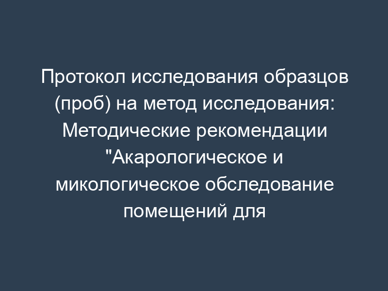 Протокол исследования образцов (проб) на метод исследования: Методические рекомендации "Акарологическое и микологическое обследование помещений для профилактики аллергенных заболеваний