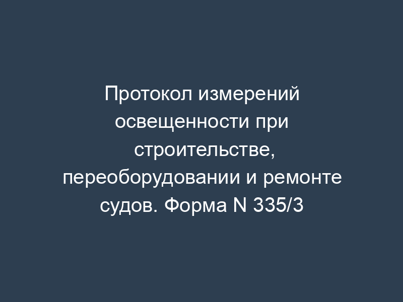 Протокол измерений освещенности при строительстве, переоборудовании и ремонте судов. Форма N 335/3