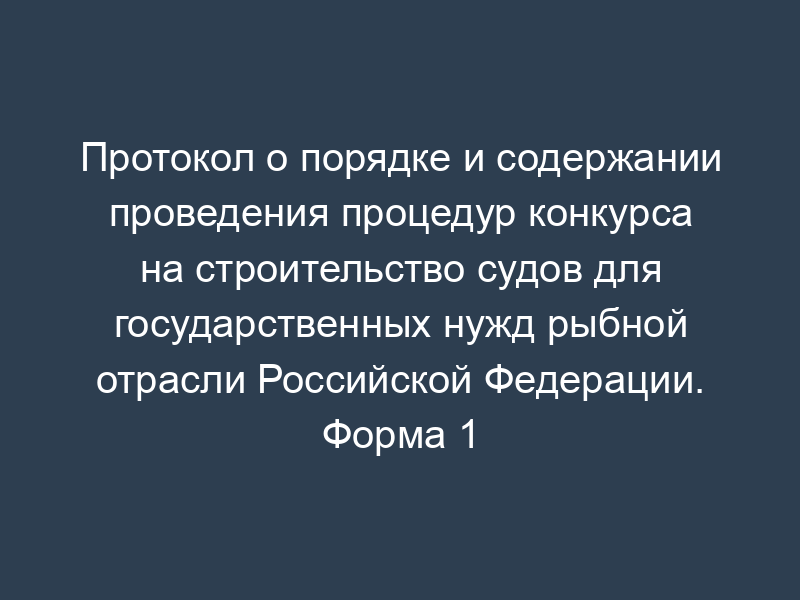 Протокол о порядке и содержании проведения процедур конкурса на строительство судов для государственных нужд рыбной отрасли Российской Федерации. Форма 1