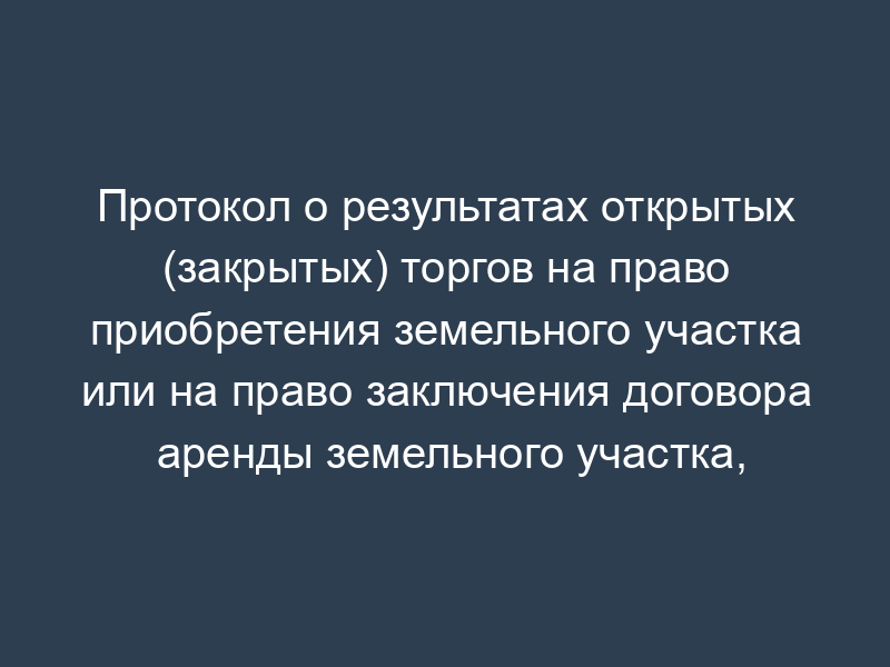 Протокол о результатах открытых (закрытых) торгов на право приобретения земельного участка или на право заключения договора аренды земельного участка, находящегося на территории Воскресенского муниципального района Московской области