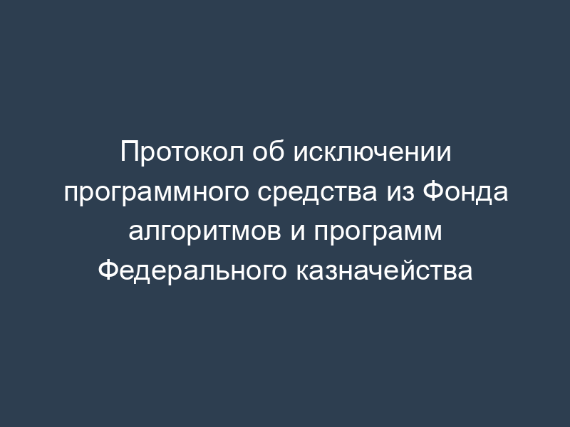Протокол об исключении программного средства из Фонда алгоритмов и программ Федерального казначейства
