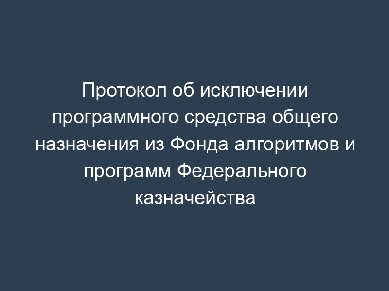 Протокол об исключении программного средства общего назначения из Фонда алгоритмов и программ Федерального казначейства