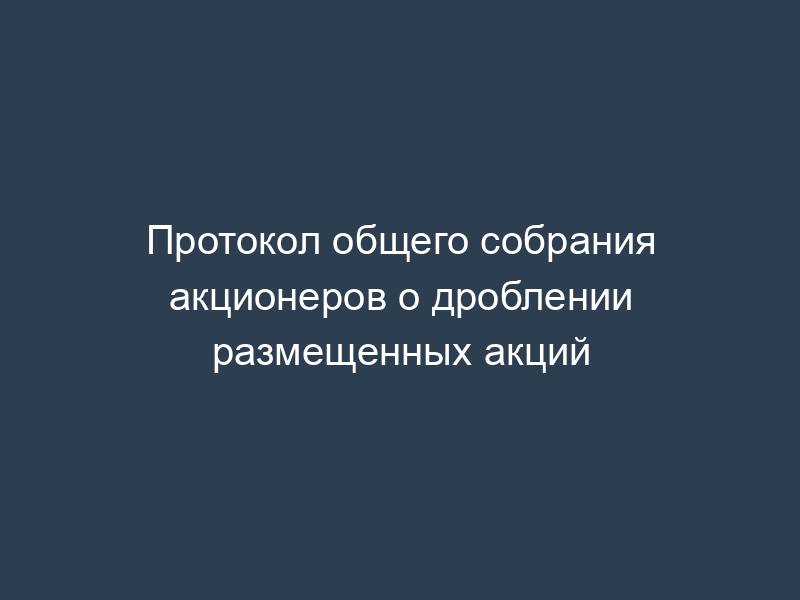 Протокол общего собрания акционеров о дроблении размещенных акций