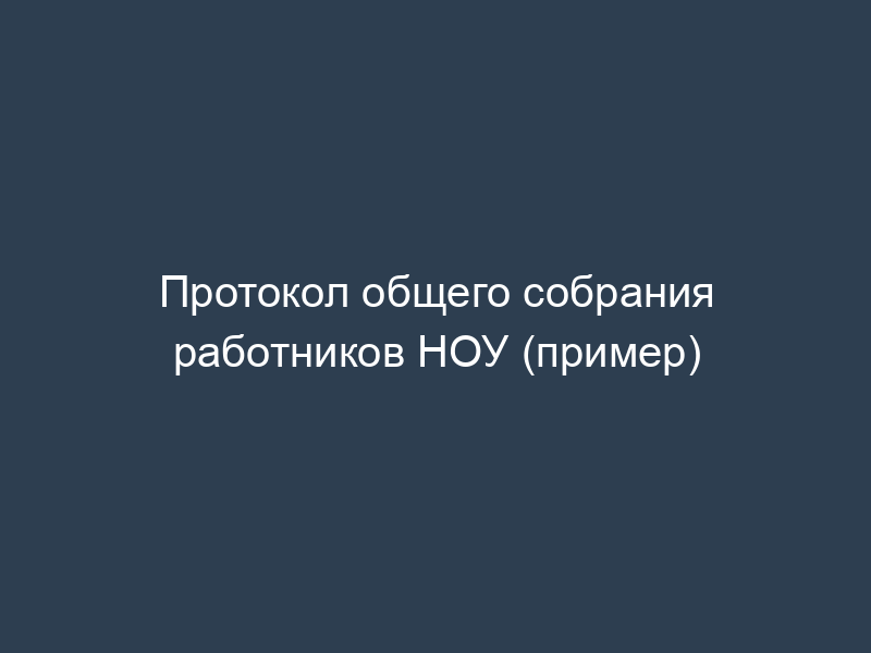 Протокол общего собрания работников НОУ (пример)