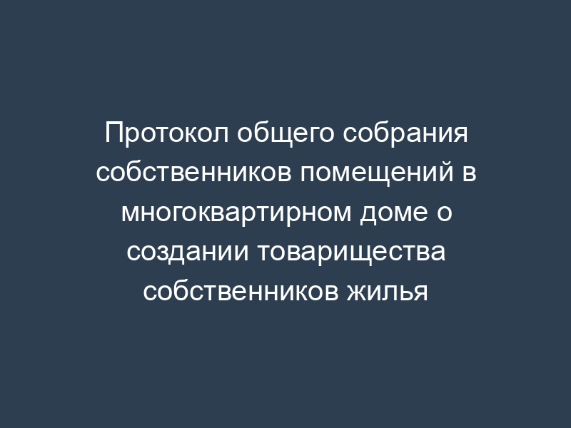 Протокол общего собрания собственников помещений в многоквартирном доме о создании товарищества собственников жилья