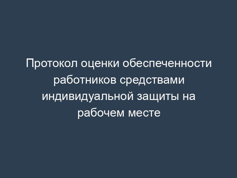 Протокол оценки обеспеченности работников средствами индивидуальной защиты на рабочем месте