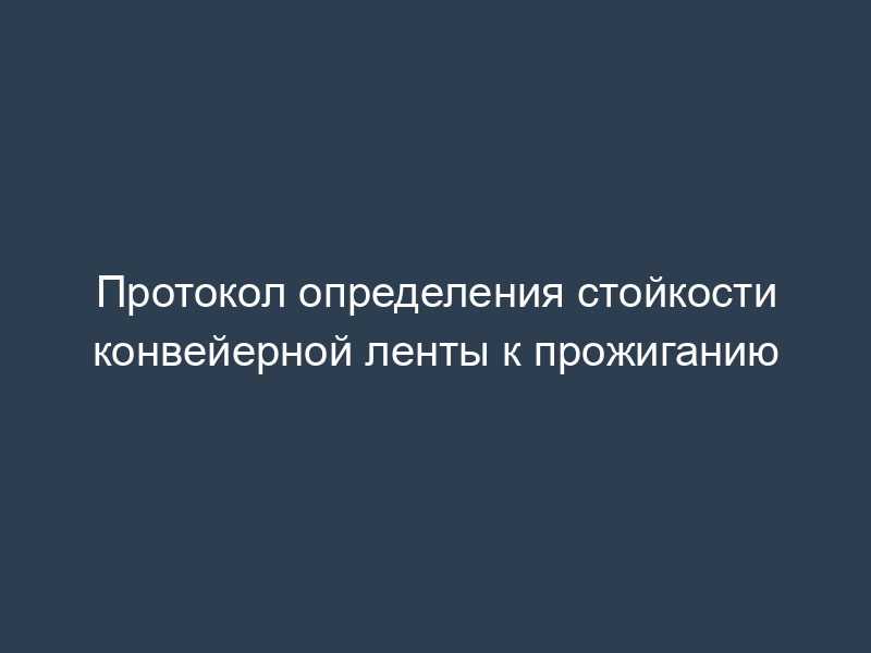 Протокол определения стойкости конвейерной ленты к прожиганию
