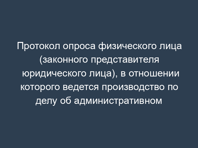 Протокол опроса физического лица (законного представителя юридического лица), в отношении которого ведется производство по делу об административном правонарушении. Форма N 10-ГИТ
