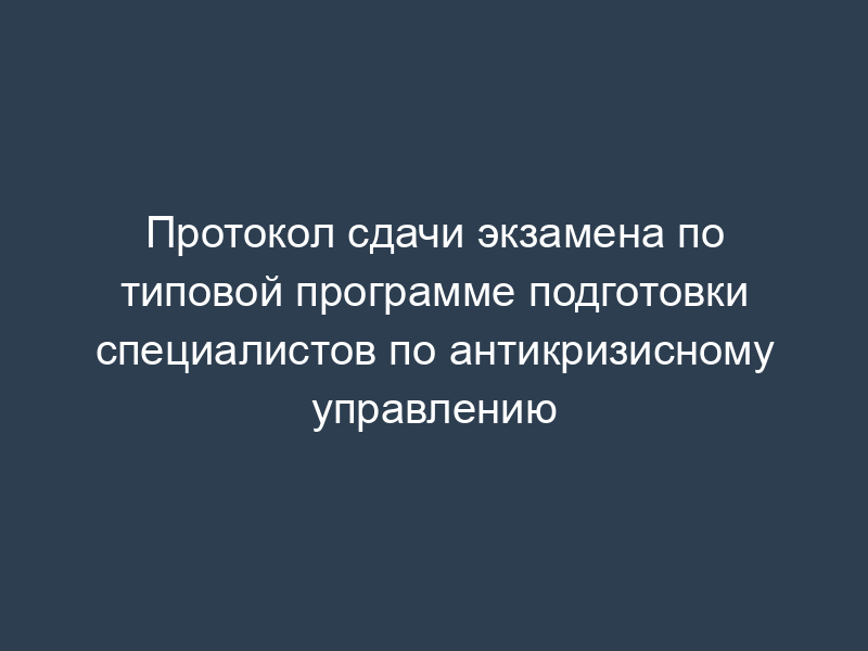 Протокол сдачи экзамена по типовой программе подготовки специалистов по антикризисному управлению