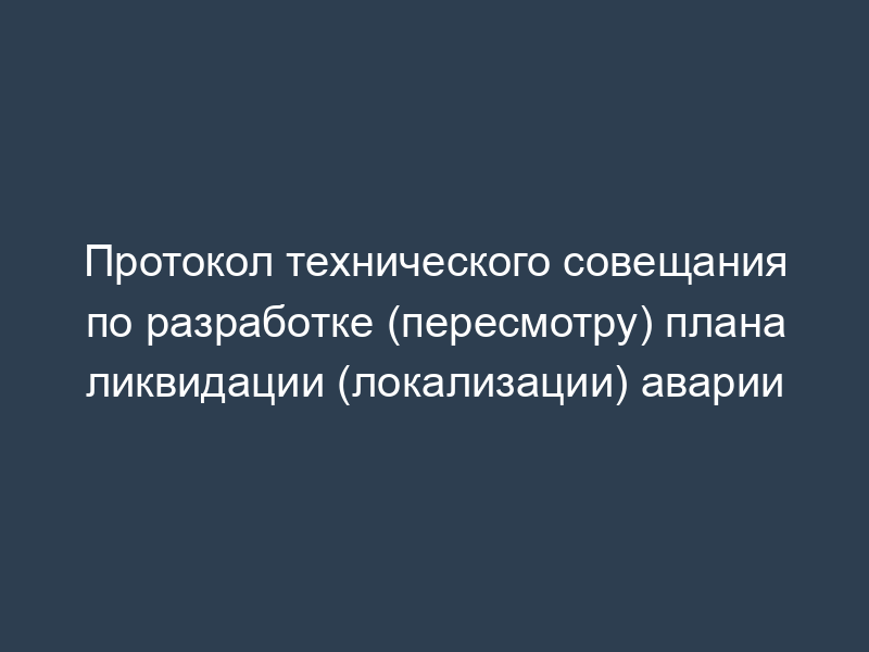 Протокол технического совещания по разработке (пересмотру) плана ликвидации (локализации) аварии