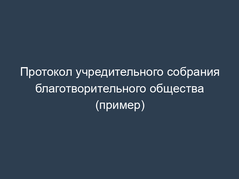 Протокол учредительного собрания благотворительного общества (пример)