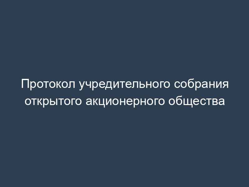 Протокол учредительного собрания открытого акционерного общества