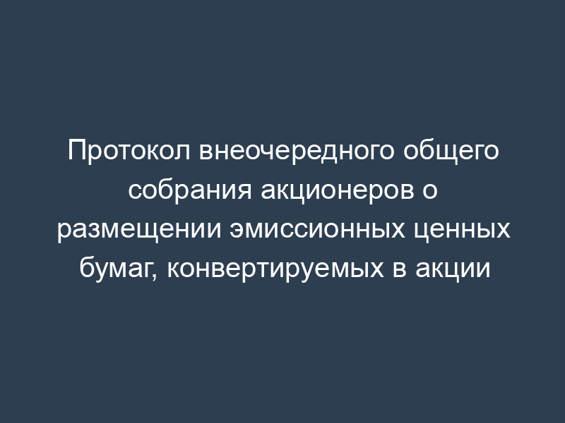 Протокол внеочередного общего собрания акционеров о размещении эмиссионных ценных бумаг, конвертируемых в акции