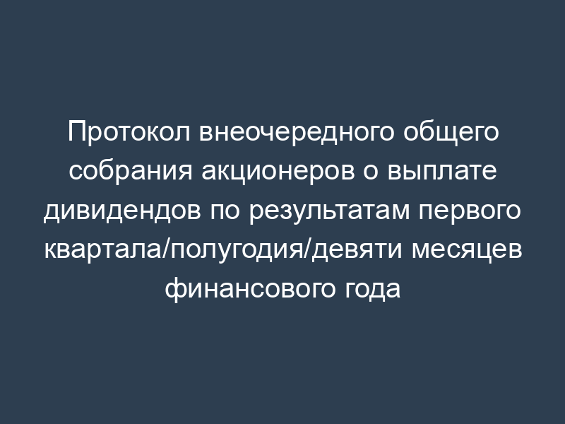 Протокол внеочередного общего собрания акционеров о выплате дивидендов по результатам первого квартала/полугодия/девяти месяцев финансового года