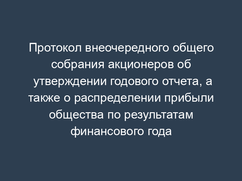 Протокол внеочередного общего собрания акционеров об утверждении годового отчета, а также о распределении прибыли общества по результатам финансового года