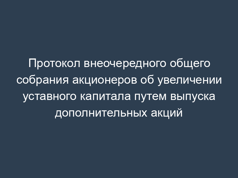 Протокол внеочередного общего собрания акционеров об увеличении уставного капитала путем выпуска дополнительных акций