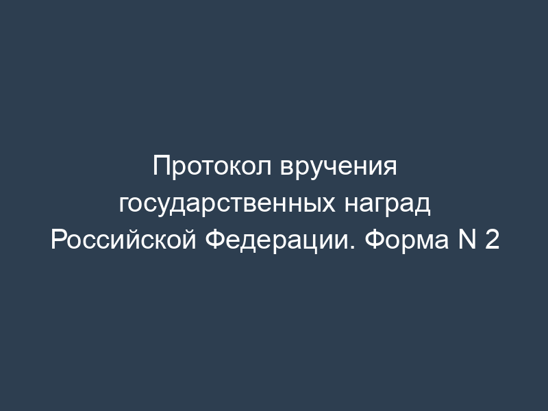 Протокол вручения государственных наград Российской Федерации. Форма N 2