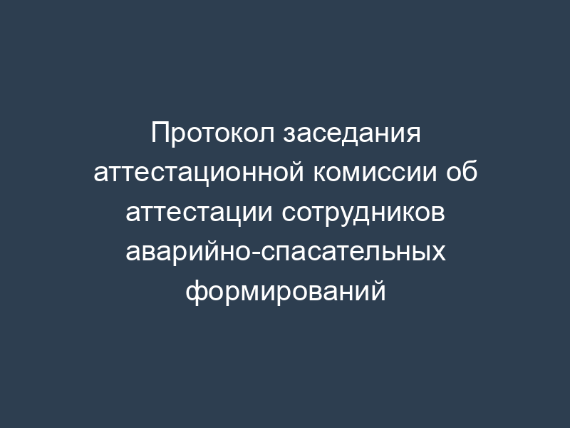 Протокол заседания аттестационной комиссии об аттестации сотрудников аварийно-спасательных формирований