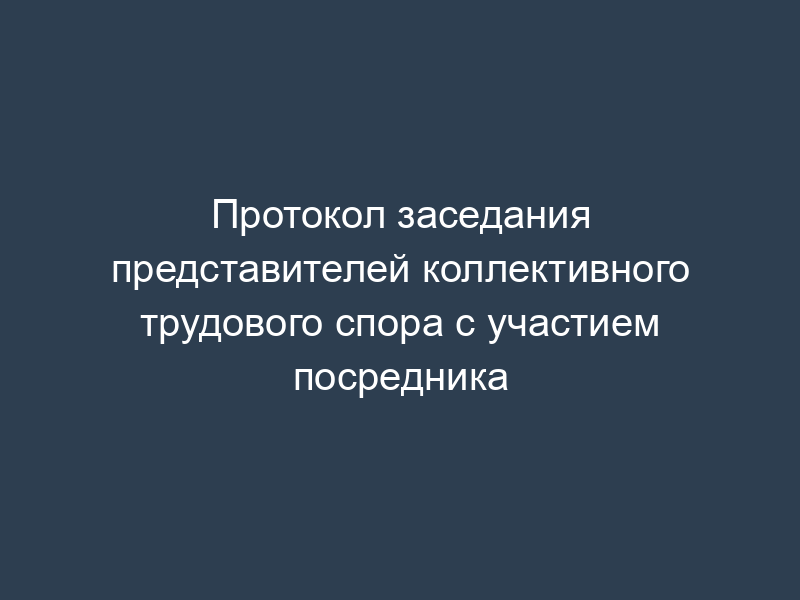 Протокол заседания представителей коллективного трудового спора с участием посредника