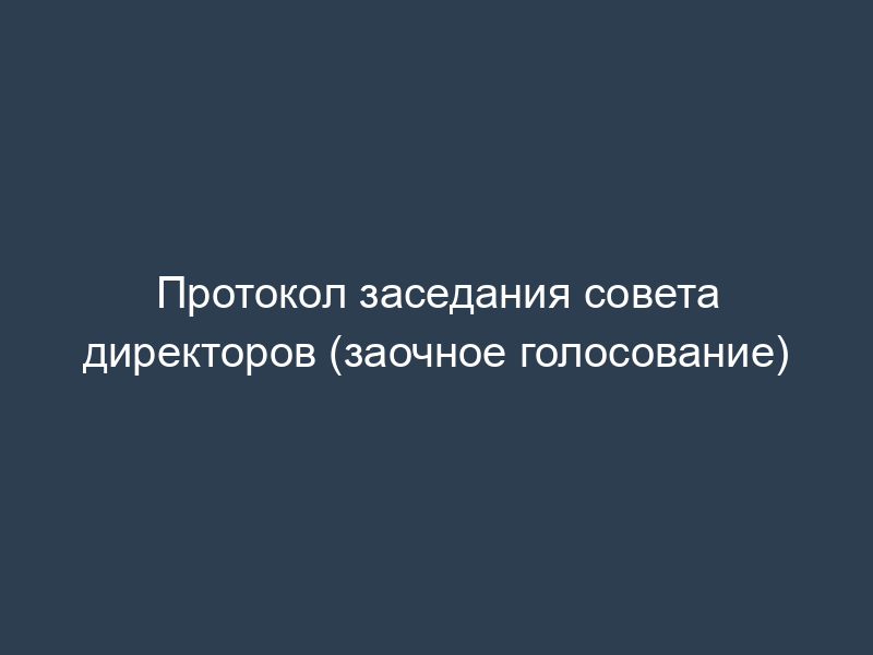Протокол заседания совета директоров (заочное голосование)