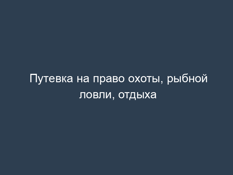 Путевка на право охоты, рыбной ловли, отдыха