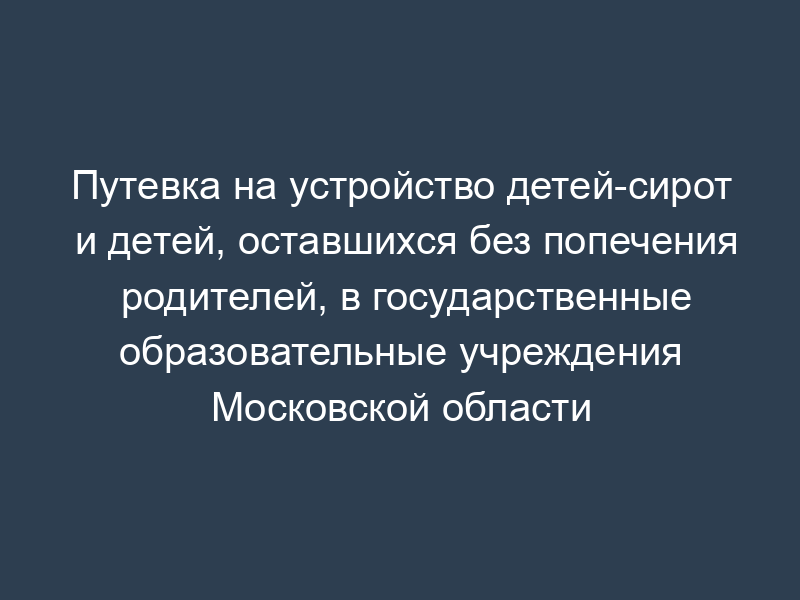 Путевка на устройство детей-сирот и детей, оставшихся без попечения родителей, в государственные образовательные учреждения Московской области