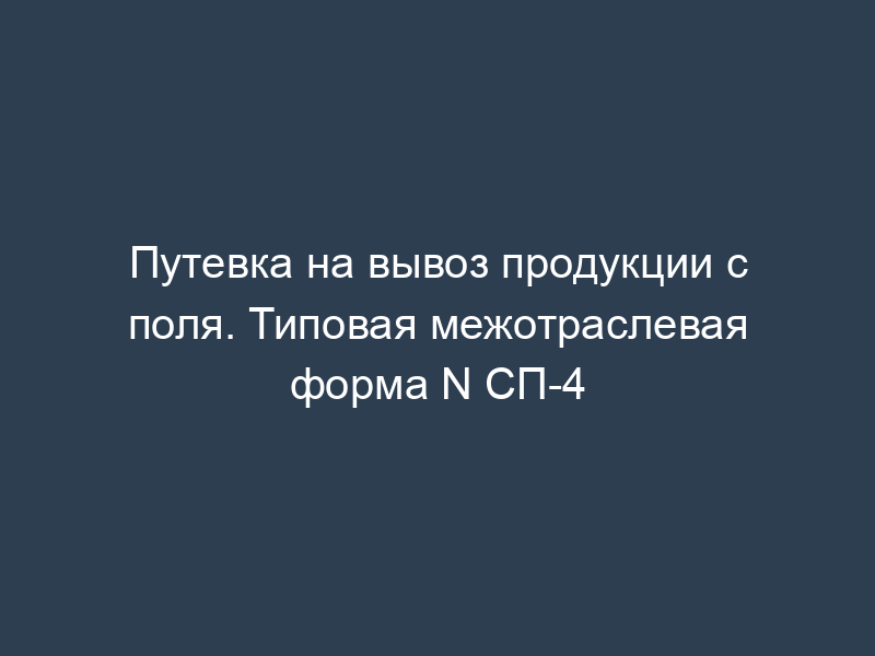 Путевка на вывоз продукции с поля. Типовая межотраслевая форма N СП-4