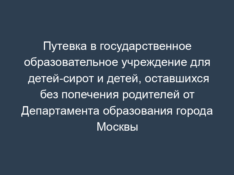 Путевка в государственное образовательное учреждение для детей-сирот и детей, оставшихся без попечения родителей от Департамента образования города Москвы