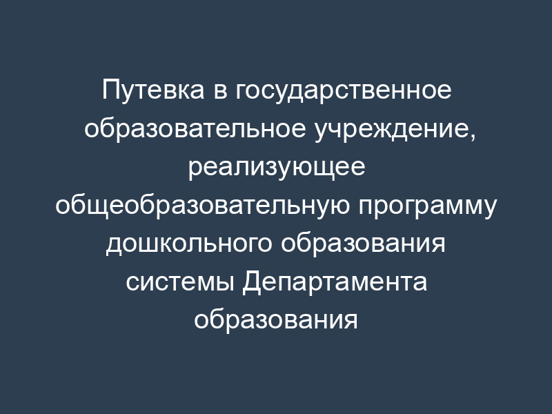 Путевка в государственное образовательное учреждение, реализующее общеобразовательную программу дошкольного образования системы Департамента образования города Москвы