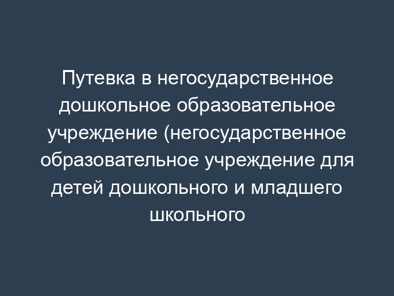 Путевка в негосударственное дошкольное образовательное учреждение (негосударственное образовательное учреждение для детей дошкольного и младшего школьного возраста) ОАО "РЖД