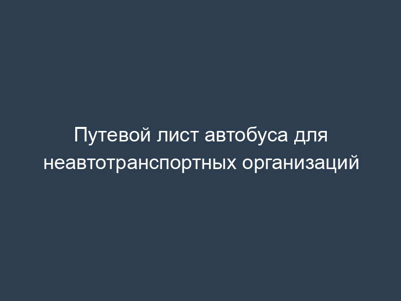 Путевой лист автобуса для неавтотранспортных организаций