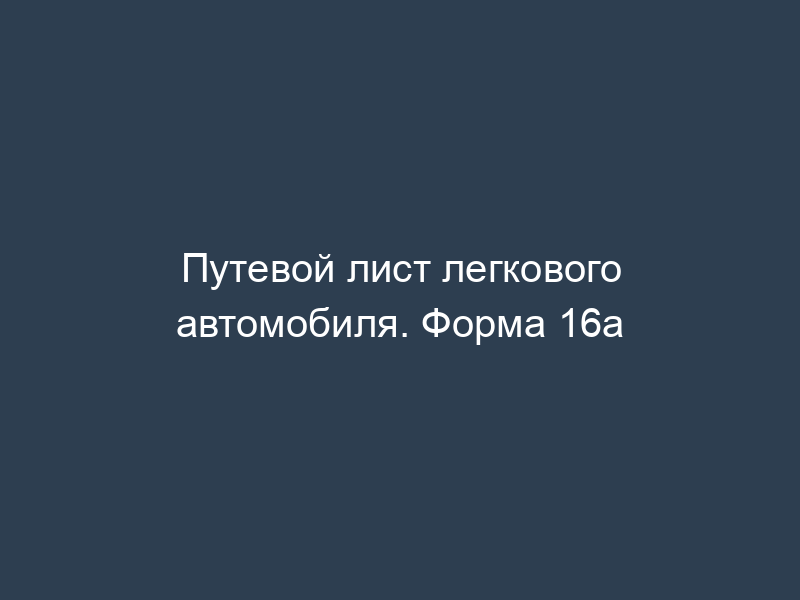 Путевой лист легкового автомобиля. Форма 16а