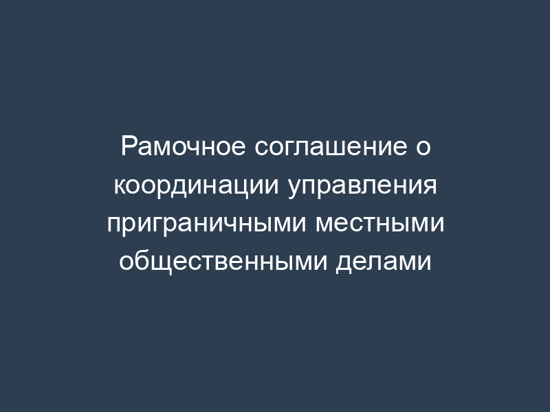 Рамочное соглашение о координации управления приграничными местными общественными делами