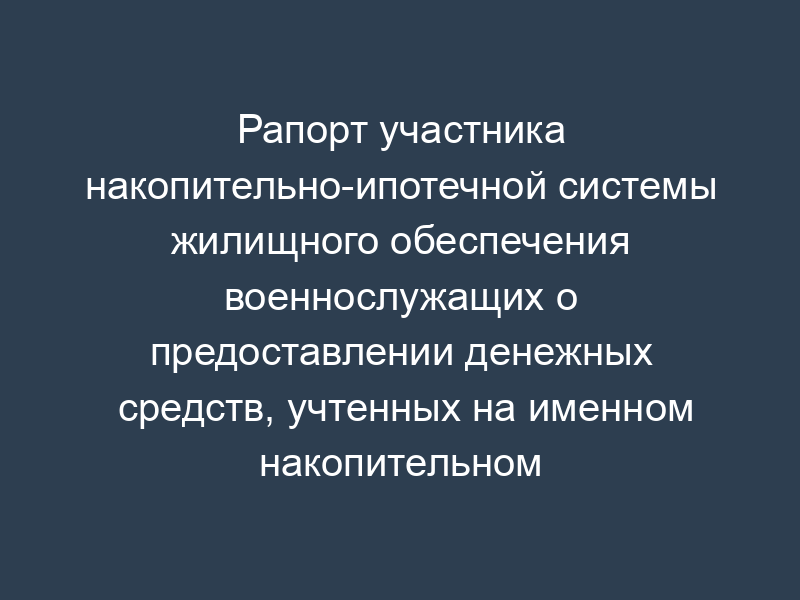 Рапорт участника накопительно-ипотечной системы жилищного обеспечения военнослужащих о предоставлении денежных средств, учтенных на именном накопительном счете
